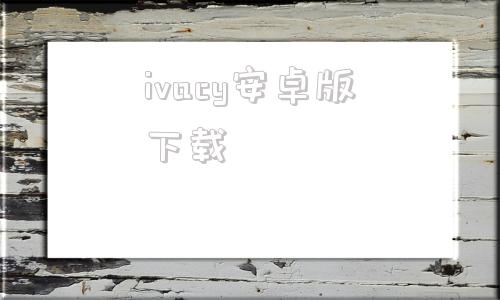 ivacy安卓版下载谷歌助手下载app官网