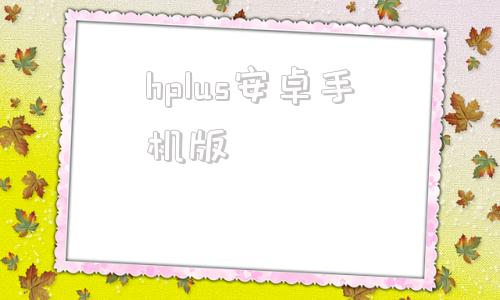 hplus安卓手机版安卓steam手机版下载
