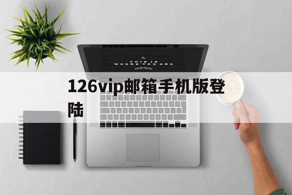 126vip邮箱手机版登陆(126邮箱登录入口官网手机登录 视频)